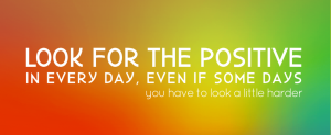 Look for the positive in every day, even if some days you have to look a little harder