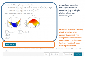 Questions can be embedded into the Mobius lesson. There are several question types available. Students can immediately check whether their answer is correct. The designer has control over whether or not they want to show feedback upon clicking the "How Did I Do?" button.