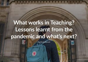 What works in Teaching? Lessons learnt from the pandemic and what’s next? By Becki Bennet